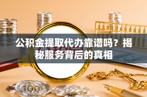 江城公积金提取代办靠谱吗？揭秘服务背后的真相