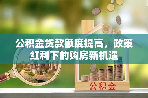 江城公积金贷款额度提高，政策红利下的购房新机遇