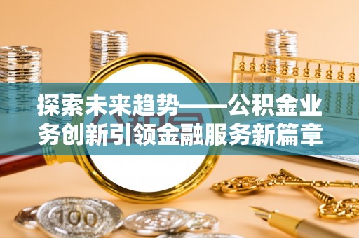 江城探索未来趋势——公积金业务创新引领金融服务新篇章
