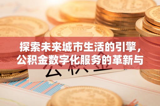 江城探索未来城市生活的引擎，公积金数字化服务的革新与实践
