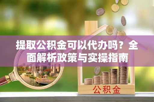 江城提取公积金可以代办吗？全面解析政策与实操指南