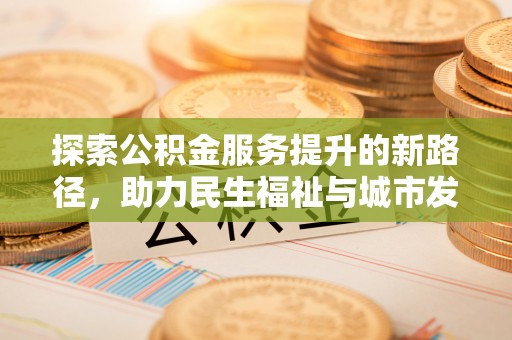 江城探索公积金服务提升的新路径，助力民生福祉与城市发展