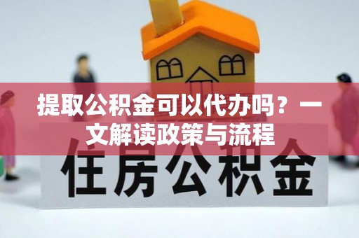 江城提取公积金可以代办吗？一文解读政策与流程