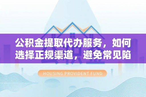 江城公积金提取代办服务，如何选择正规渠道，避免常见陷阱