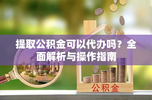 江城提取公积金可以代办吗？全面解析与操作指南