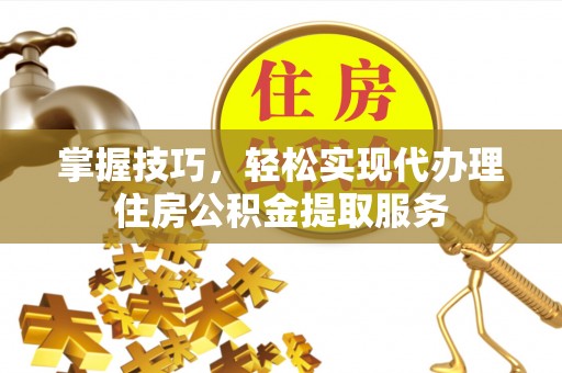 江城掌握技巧，轻松实现代办理住房公积金提取服务