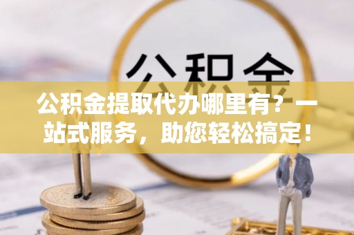 江城公积金提取代办哪里有？一站式服务，助您轻松搞定！