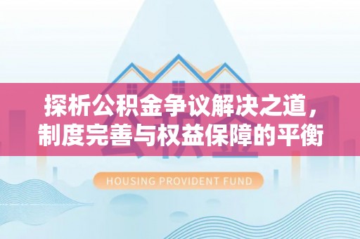 江城探析公积金争议解决之道，制度完善与权益保障的平衡点