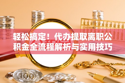 江城轻松搞定！代办提取离职公积金全流程解析与实用技巧