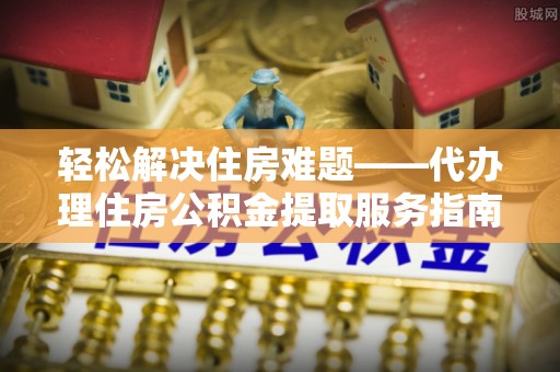 江城轻松解决住房难题——代办理住房公积金提取服务指南