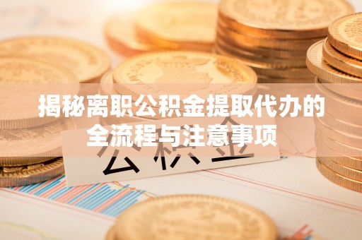 江城揭秘离职公积金提取代办的全流程与注意事项