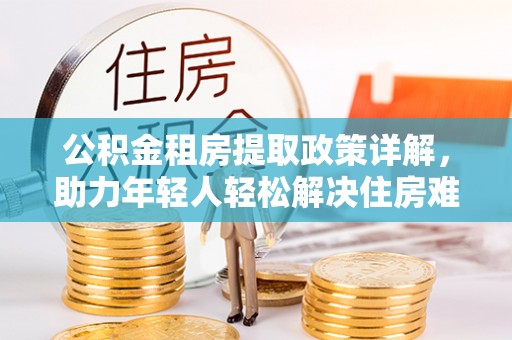 江城公积金租房提取政策详解，助力年轻人轻松解决住房难题