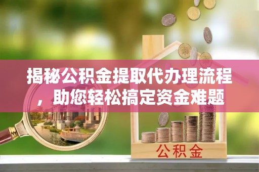 江城揭秘公积金提取代办理流程，助您轻松搞定资金难题