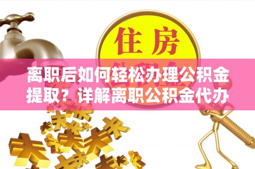 江城离职后如何轻松办理公积金提取？详解离职公积金代办提取流程