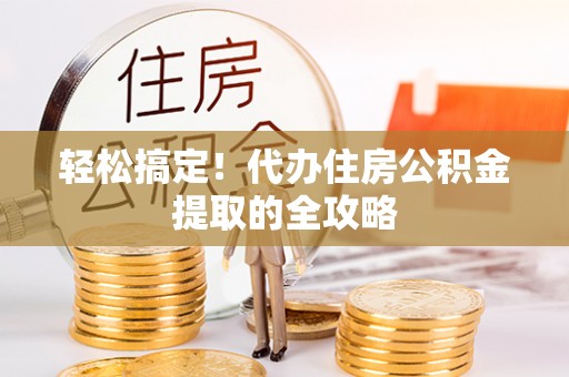 江城轻松搞定！代办住房公积金提取的全攻略