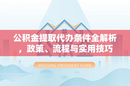 江城公积金提取代办条件全解析，政策、流程与实用技巧