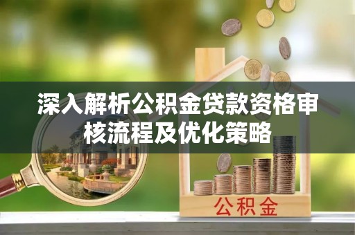 江城深入解析公积金贷款资格审核流程及优化策略