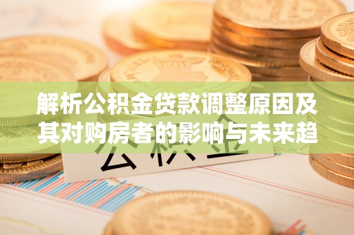 江城解析公积金贷款调整原因及其对购房者的影响与未来趋势