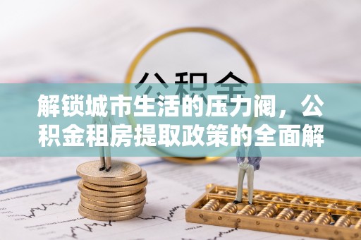 江城解锁城市生活的压力阀，公积金租房提取政策的全面解析与实践指南