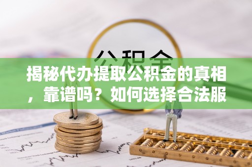 江城揭秘代办提取公积金的真相，靠谱吗？如何选择合法服务？