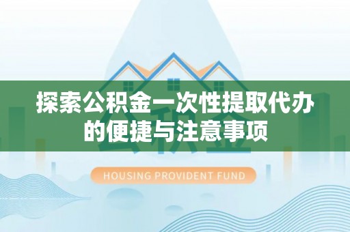 江城探索公积金一次性提取代办的便捷与注意事项
