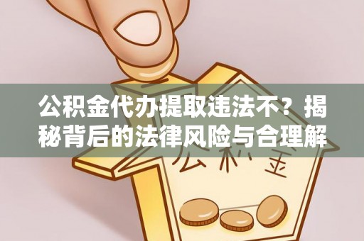 江城公积金代办提取违法不？揭秘背后的法律风险与合理解决方案