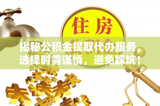 江城揭秘公积金提取代办服务，选择时需谨慎，避免踩坑！