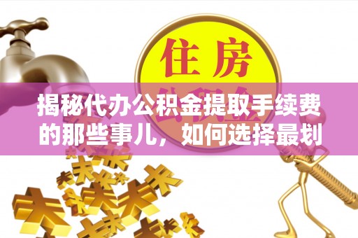 江城揭秘代办公积金提取手续费的那些事儿，如何选择最划算的服务？