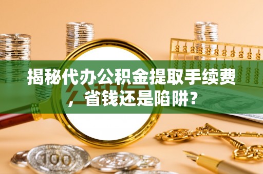江城揭秘代办公积金提取手续费，省钱还是陷阱？