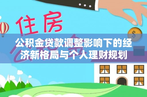江城公积金贷款调整影响下的经济新格局与个人理财规划