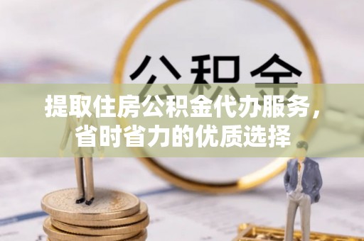 江城提取住房公积金代办服务，省时省力的优质选择