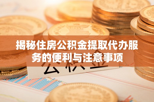 江城揭秘住房公积金提取代办服务的便利与注意事项