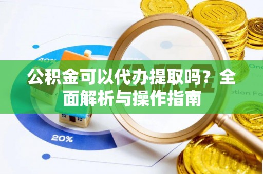 江城公积金可以代办提取吗？全面解析与操作指南