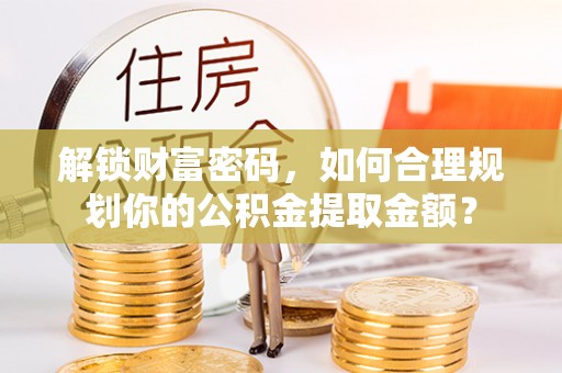 江城解锁财富密码，如何合理规划你的公积金提取金额？