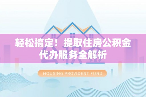 江城轻松搞定！提取住房公积金代办服务全解析