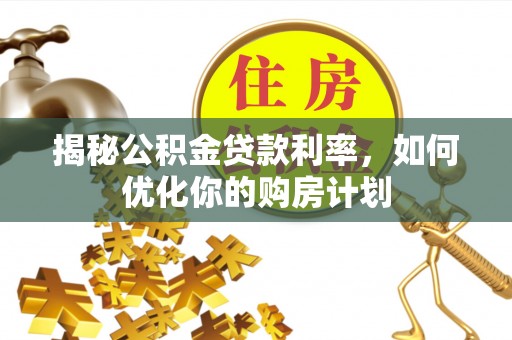 江城揭秘公积金贷款利率，如何优化你的购房计划