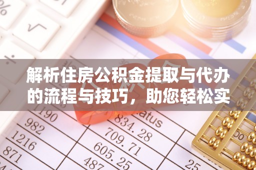 江城解析住房公积金提取与代办的流程与技巧，助您轻松实现资金流动
