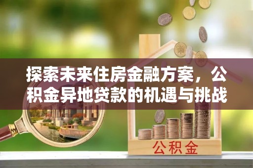 江城探索未来住房金融方案，公积金异地贷款的机遇与挑战