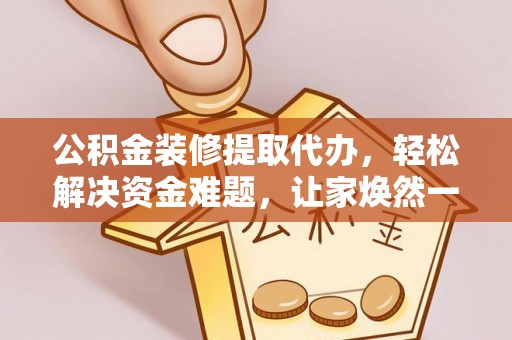 江城公积金装修提取代办，轻松解决资金难题，让家焕然一新