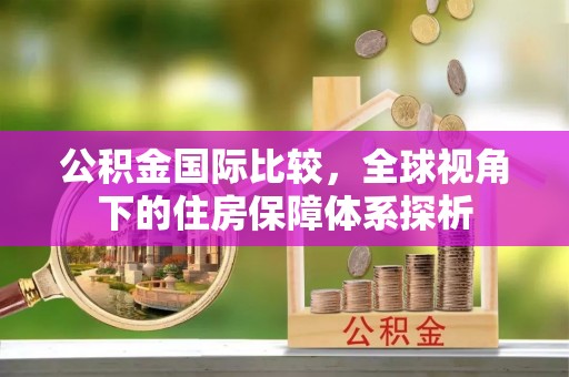 江城公积金国际比较，全球视角下的住房保障体系探析