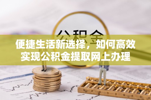 江城便捷生活新选择，如何高效实现公积金提取网上办理