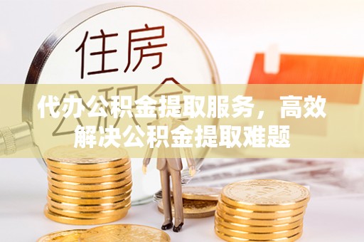 江城代办公积金提取服务，高效解决公积金提取难题