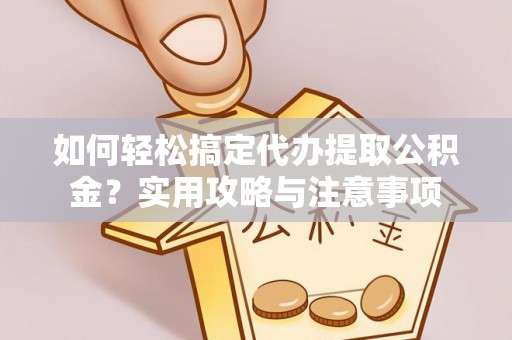 江城如何轻松搞定代办提取公积金？实用攻略与注意事项