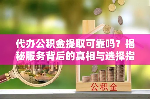 江城代办公积金提取可靠吗？揭秘服务背后的真相与选择指南