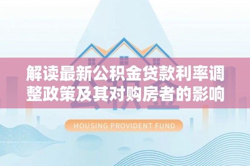 江城解读最新公积金贷款利率调整政策及其对购房者的影响