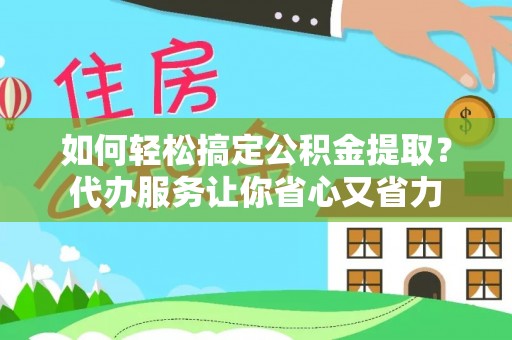 江城如何轻松搞定公积金提取？代办服务让你省心又省力