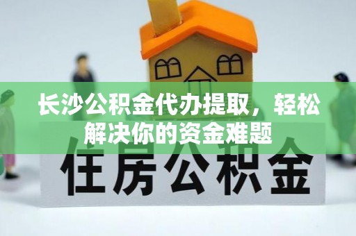 江城长沙公积金代办提取，轻松解决你的资金难题