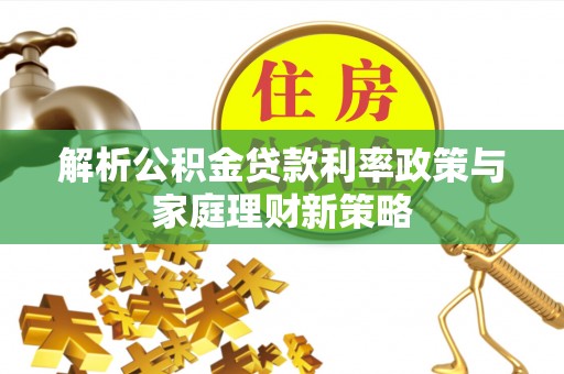 江城解析公积金贷款利率政策与家庭理财新策略