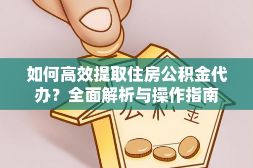 江城如何高效提取住房公积金代办？全面解析与操作指南