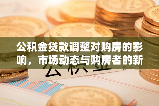 江城公积金贷款调整对购房的影响，市场动态与购房者的新选择